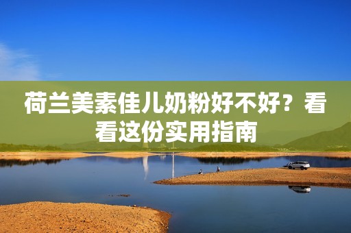 荷兰美素佳儿奶粉好不好？看看这份实用指南