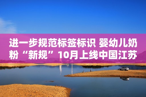进一步规范标签标识 婴幼儿奶粉“新规”10月上线中国江苏网2023-10-20 09:34中国江苏网2023-10-20 09:34