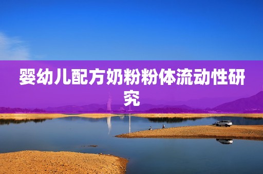 婴幼儿配方奶粉粉体流动性研究