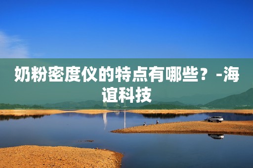奶粉密度仪的特点有哪些？-海谊科技
