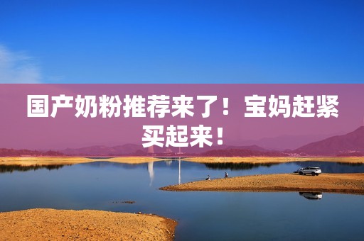 国产奶粉推荐来了！宝妈赶紧买起来！