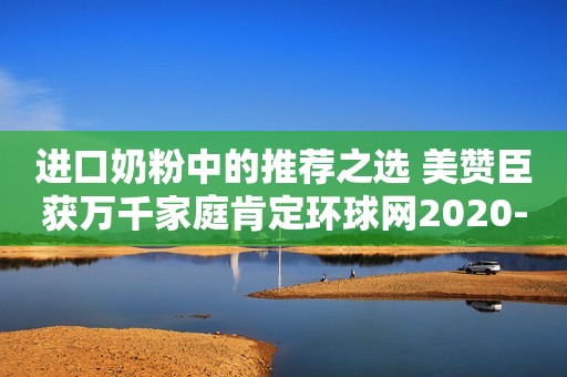 进口奶粉中的推荐之选 美赞臣获万千家庭肯定环球网2020-01-16 16:17环球网2020-01-16 16:17
