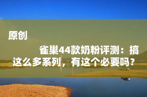 原创
            雀巢44款奶粉评测：搞这么多系列，有这个必要吗？