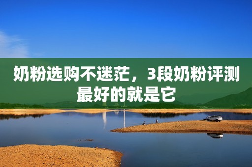 奶粉选购不迷茫，3段奶粉评测最好的就是它