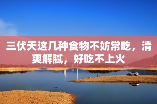 三伏天这几种食物不妨常吃，清爽解腻，好吃不上火
