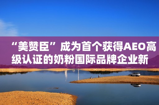 “美赞臣”成为首个获得AEO高级认证的奶粉国际品牌企业新京报2021-12-28 14:02新京报2021-12-28 14:02