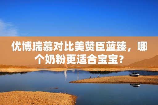 优博瑞慕对比美赞臣蓝臻，哪个奶粉更适合宝宝？