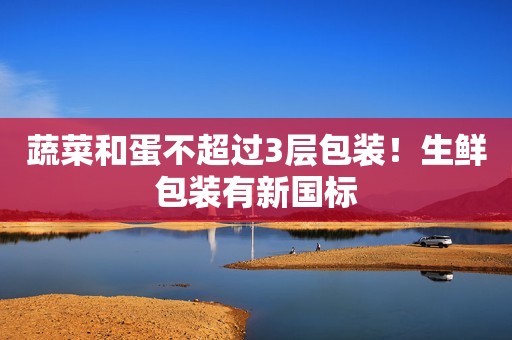 蔬菜和蛋不超过3层包装！生鲜包装有新国标