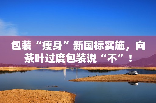 包装“瘦身”新国标实施，向茶叶过度包装说“不”！