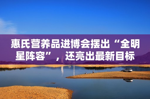 惠氏营养品进博会摆出“全明星阵容”，还亮出最新目标