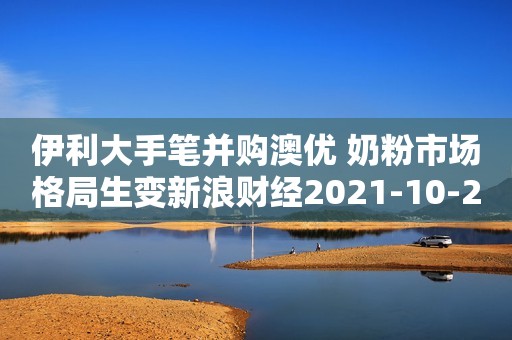 伊利大手笔并购澳优 奶粉市场格局生变新浪财经2021-10-28 13:42新浪财经2021-10-28 13:42