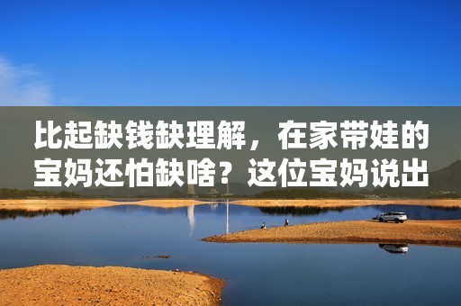 比起缺钱缺理解，在家带娃的宝妈还怕缺啥？这位宝妈说出了心声