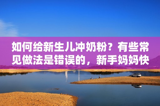 如何给新生儿冲奶粉？有些常见做法是错误的，新手妈妈快学习