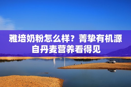 雅培奶粉怎么样？菁挚有机源自丹麦营养看得见