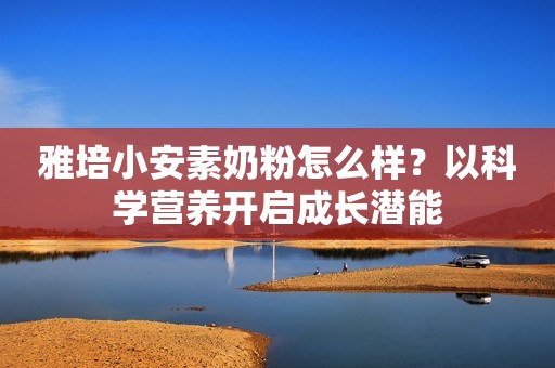 雅培小安素奶粉怎么样？以科学营养开启成长潜能