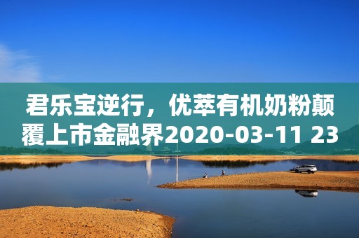 君乐宝逆行，优萃有机奶粉颠覆上市金融界2020-03-11 23:08金融界2020-03-11 23:08
