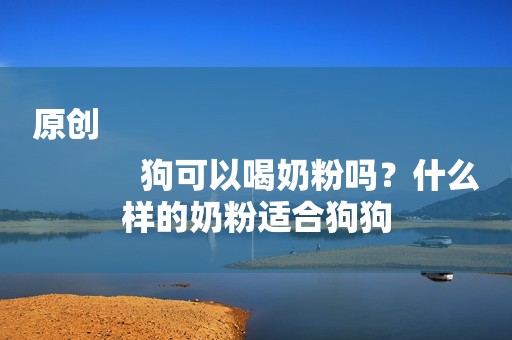 原创
            狗可以喝奶粉吗？什么样的奶粉适合狗狗