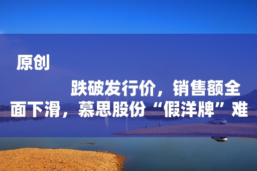 原创
            跌破发行价，销售额全面下滑，慕思股份“假洋牌”难撑真高端？