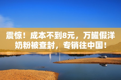 震惊！成本不到8元，万罐假洋奶粉被查封，专销往中国！