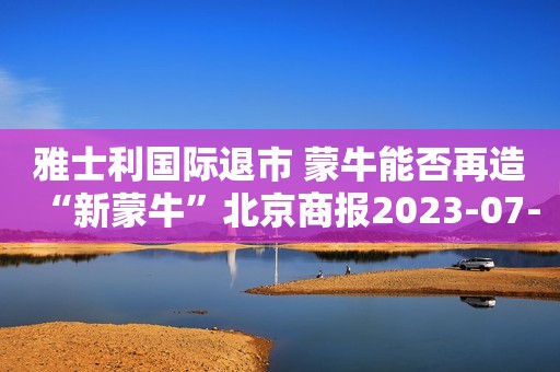 雅士利国际退市 蒙牛能否再造“新蒙牛”北京商报2023-07-05 22:36北京商报2023-07-05 22:36
