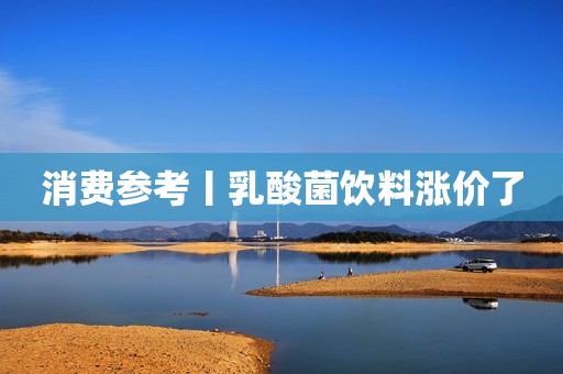消费参考丨乳酸菌饮料涨价了