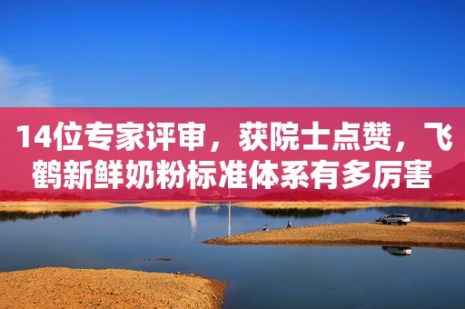 14位专家评审，获院士点赞，飞鹤新鲜奶粉标准体系有多厉害？经济观察报2022-01-24 13:49经济观察报2022-01-24 13:49