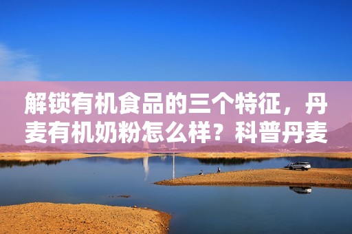 解锁有机食品的三个特征，丹麦有机奶粉怎么样？科普丹麦进口有机奶粉介绍