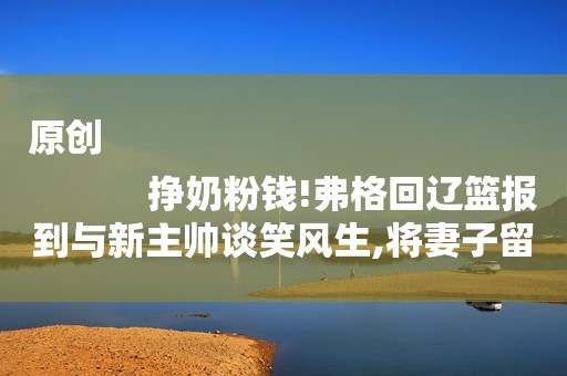 原创
            挣奶粉钱!弗格回辽篮报到与新主帅谈笑风生,将妻子留在美国待产