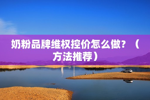 奶粉品牌维权控价怎么做？（方法推荐）
