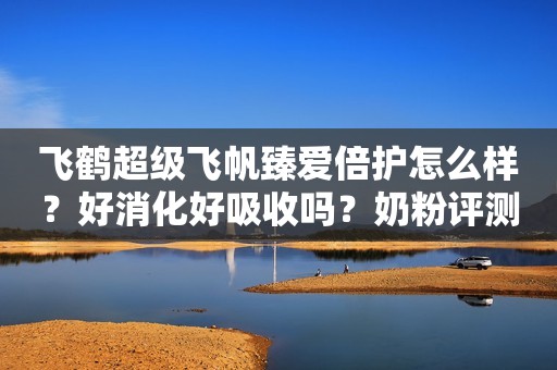 飞鹤超级飞帆臻爱倍护怎么样？好消化好吸收吗？奶粉评测2022-10-13 11:46山东奶粉评测2022-10-13 11:46山东
