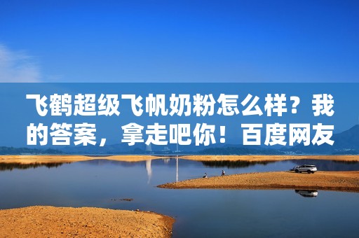 飞鹤超级飞帆奶粉怎么样？我的答案，拿走吧你！百度网友3bc13d7d2021-10-25 09:35百度网友3bc13d7d2021-10-25 09:35