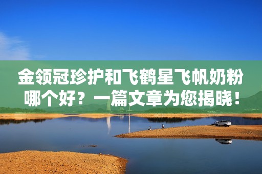 金领冠珍护和飞鹤星飞帆奶粉哪个好？一篇文章为您揭晓！