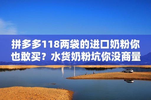 拼多多118两袋的进口奶粉你也敢买？水货奶粉坑你没商量！