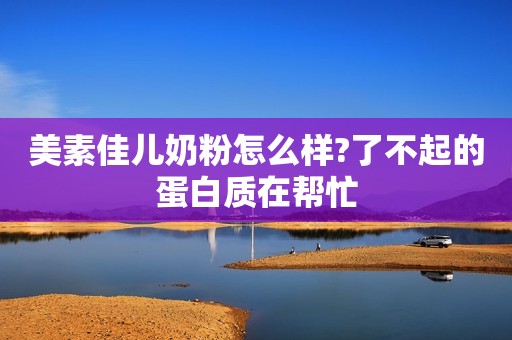 美素佳儿奶粉怎么样?了不起的蛋白质在帮忙