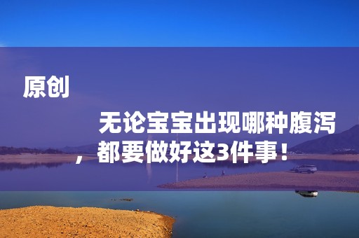 原创
            无论宝宝出现哪种腹泻，都要做好这3件事！