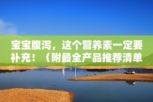 宝宝腹泻，这个营养素一定要补充！（附最全产品推荐清单）