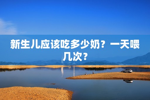 新生儿应该吃多少奶？一天喂几次？