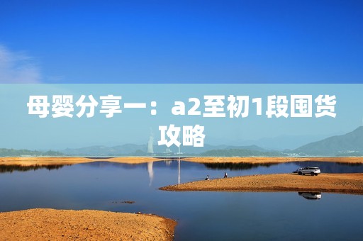 母婴分享一：a2至初1段囤货攻略