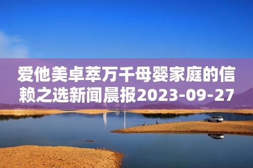 爱他美卓萃万千母婴家庭的信赖之选新闻晨报2023-09-27 18:27新闻晨报2023-09-27 18:27