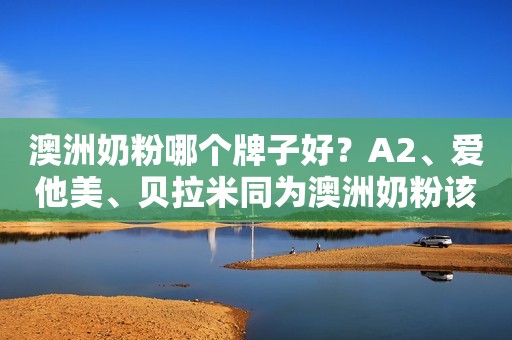 澳洲奶粉哪个牌子好？A2、爱他美、贝拉米同为澳洲奶粉该怎么选？