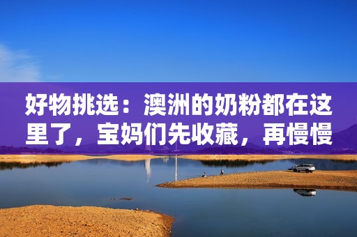好物挑选：澳洲的奶粉都在这里了，宝妈们先收藏，再慢慢消化