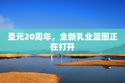 圣元20周年，全新乳业蓝图正在打开