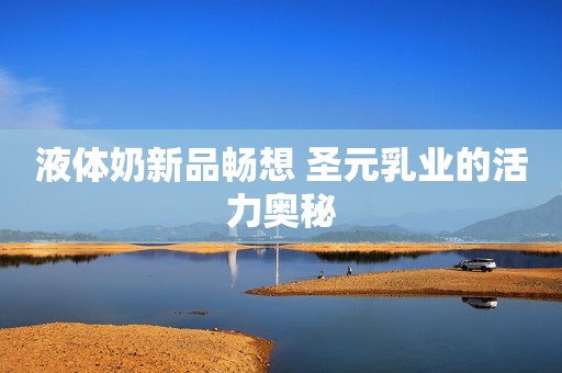 液体奶新品畅想 圣元乳业的活力奥秘