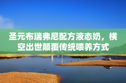 圣元布瑞弗尼配方液态奶，横空出世颠覆传统喂养方式