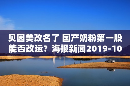 贝因美改名了 国产奶粉第一股能否改运？海报新闻2019-10-22 21:33海报新闻2019-10-22 21:33
