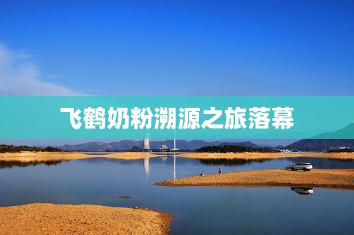 飞鹤奶粉溯源之旅落幕