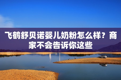 飞鹤舒贝诺婴儿奶粉怎么样？商家不会告诉你这些