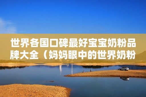 世界各国口碑最好宝宝奶粉品牌大全（妈妈眼中的世界奶粉地图）