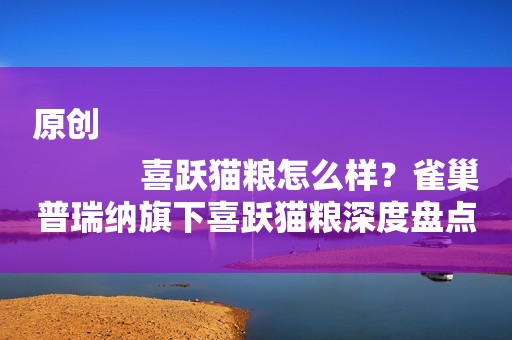 原创
            喜跃猫粮怎么样？雀巢普瑞纳旗下喜跃猫粮深度盘点