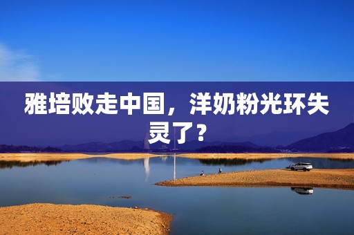 雅培败走中国，洋奶粉光环失灵了？